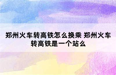 郑州火车转高铁怎么换乘 郑州火车转高铁是一个站么